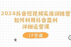 2024抖音短视频实操训练营:如何利用抖音盈利,详细运营课(17节视频课