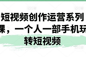 短视频创作运营系列课,一个人一部手机玩转短视频