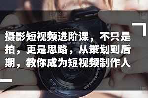 摄影短视频进阶课,不只是拍,更是思路,从策划到后期,教你成为短视频制作人