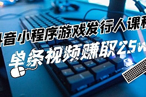 抖音小程序游戏发行人课程:带你玩转游戏任务变现,单条视频赚取25w