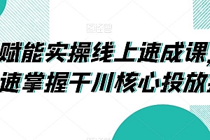 千川赋能实操线上速成课,让你快速掌握干川核心投放技能