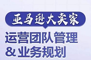 亚马逊大卖家-运营团队管理&业务规划,为你揭秘如何打造超强实力的运营团队