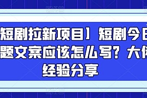 【短剧拉新项目】短剧今日话题文案应该怎么写?大佬经验分享