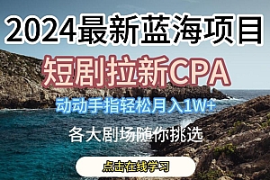 2024最新蓝海项日,短剧拉新CPA,动动手指轻松月入1W,全各大剧场随你挑选【揭秘】