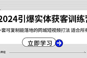 2024引爆实体获客训练营,一套可复制能落地的同城短视频打法,适合所有平台