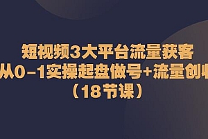 短视频3大平台流量获客:从0-1实操起盘做号+流量创收(18节课)