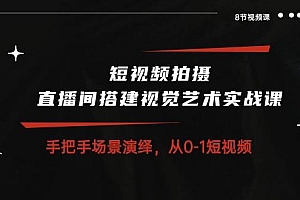 短视频拍摄+直播间搭建视觉艺术实战课:手把手场景演绎 从0-1短视频-8节课