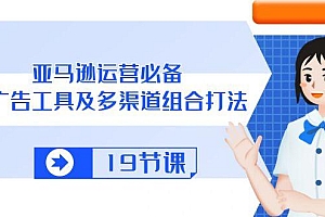 亚马逊 运营必备,多广告 工具及多渠道组合打法(19节课