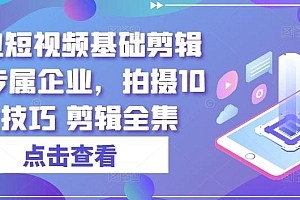 实业短视频基础剪辑篇|专属企业,拍摄10大技巧 剪辑全集