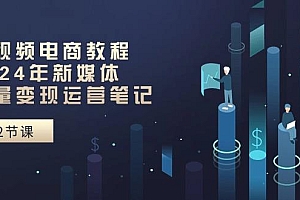 短视频电商教程:2024年新媒体流量变现运营笔记(25节课