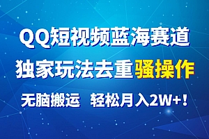 QQ短视频蓝海赛道,独家玩法去重骚操作,无脑搬运,轻松月入2W+!