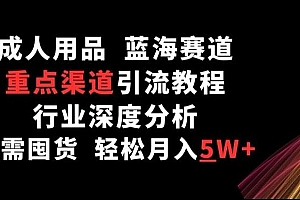 成人用品,蓝海赛道,重点渠道引流教程,行业深度分析,无需囤货,轻松月入5W+【揭秘】