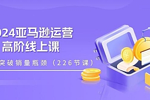 2024亚马逊运营-高阶线上课,助你突破销量瓶颈(228节课