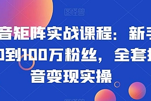 抖音矩阵实战课程:新手从0到100万粉丝,全套抖音变现实操