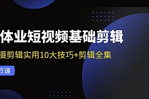 实体业短视频基础剪辑:拍摄剪辑实用10大技巧+剪辑全集(29节