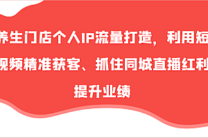养生门店个人IP流量打造,利用短视频精准获客、抓住同城直播红利提升业绩(57节)
