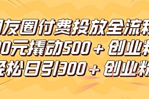 朋友圈高效付费投放全流程,100元撬动500+创业粉,日引流300加精准创业粉【揭秘】