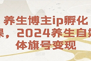养生博主ip孵化课,2024养生自媒体旗号变现
