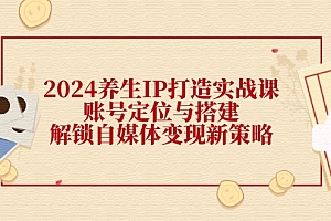 2024养生IP打造实战课:账号定位与搭建,解锁自媒体变现新策略
