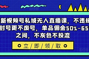 最新视频号私域无人直播课,不违规不封号更不废号,单品佣金50%-65%之间,不灰色不投流