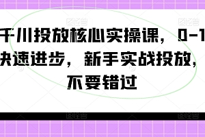 千川投放核心实操课,0-1快速进步,新手实战投放,不要错过