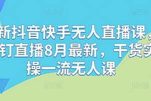 最新抖音快手无人直播课,钉钉直播8月最新,干货实操一流无人课