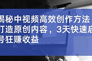 揭秘中视频高效创作方法,打造原创内容,3天快速启号狂赚收益