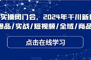 于川实操闭门会,2024年干川新打法,爆品/实战/短视频/全域/商品卡