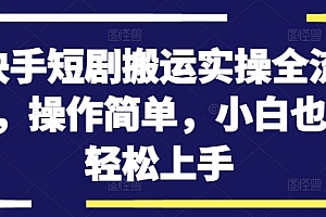 快手短剧搬运实操全流程,操作简单,小白也可轻松上手