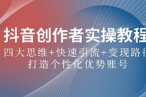 抖音创作者实操教程:四大思维+快速引流+变现路径,打造个性化优势账号