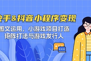 快手&抖音-小程序变现 图文运用/小游戏项目打造/矩阵打法与游戏发行人