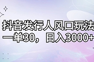 抖音发行人风口玩法,一单30,日入3000+