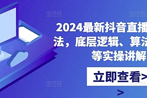 2024最新抖音直播核心玩法,底层逻辑、算法、起号等实操讲解