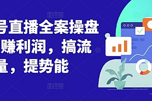 视频号直播全案操盘课,赚利润,搞流量,提势能