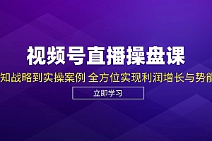 视频号直播操盘课,从认知战略到实操案例 全方位实现利润增长与势能提升