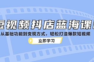 短视频抖店蓝海课程:从基础功能到变现方式,轻松打造爆款短视频