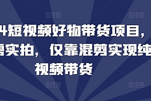 2024短视频好物带货项目,无需实拍,仅靠混剪实现纯视频带货