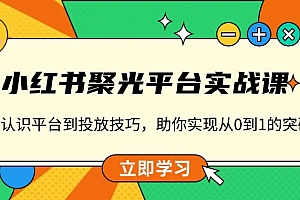 小红书 聚光平台实战课,从认识平台到投放技巧,助你实现从0到1的突破