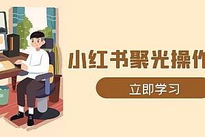 小红书聚光操作详解,涵盖素材、开户、定位、计划搭建等全流程实操