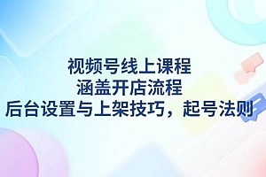 视频号线上课程详解,涵盖开店流程,后台设置与上架技巧,起号法则