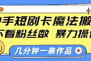 快手短剧卡魔法搬运,不看粉丝数,暴力操作,几分钟一条作品,小白也能快速上手