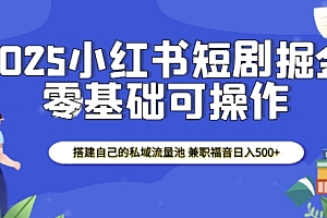 2025小红书短剧掘金,搭建自己的私域流量池,兼职福音日入5张