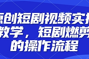 原创短剧视频实操教学,短剧燃剪的操作流程