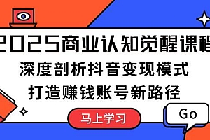 2025商业认知觉醒课程:深度剖析抖音变现模式,打造赚钱账号新路径