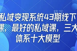 私域变现系统43期线下课,最好的私域课,三大体系十大模型